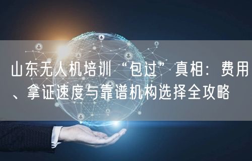 山东无人机培训“包过”真相:费用、拿证速度与靠谱机构选择全攻略