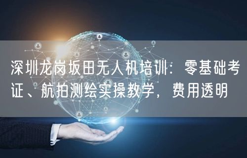 深圳龙岗坂田无人机培训:零基础考证、航拍测绘实操教学,费用透明