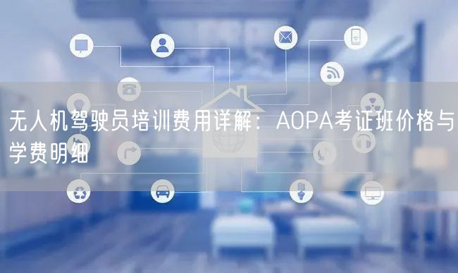 无人机驾驶员培训费用详解:AOPA考证班价格与学费明细 无人机驾驶员培训费用详解:AOPA考证班价格与学费明细