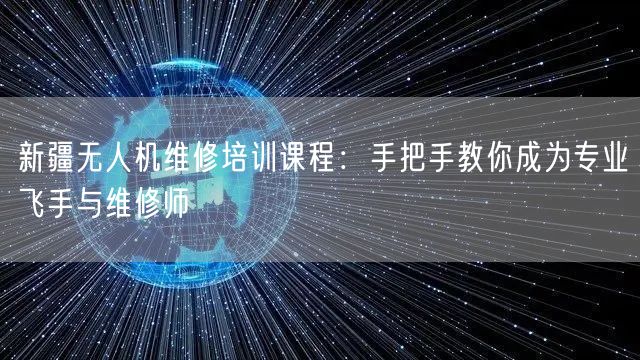 新疆无人机维修培训课程：手把手教你成为专业飞手与维修师