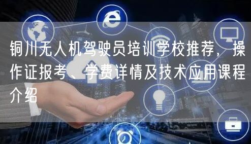 铜川无人机驾驶员培训学校推荐，操作证报考、学费详情及技术应用课程介绍