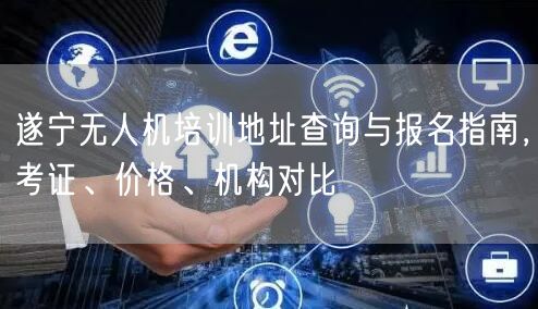 遂宁无人机培训地址查询与报名指南，考证、价格、机构对比