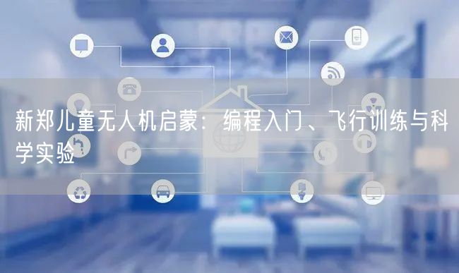 新郑儿童无人机启蒙:编程入门、飞行训练与科学实验 新郑儿童无人机启蒙:编程入门、飞行训练与科学实验