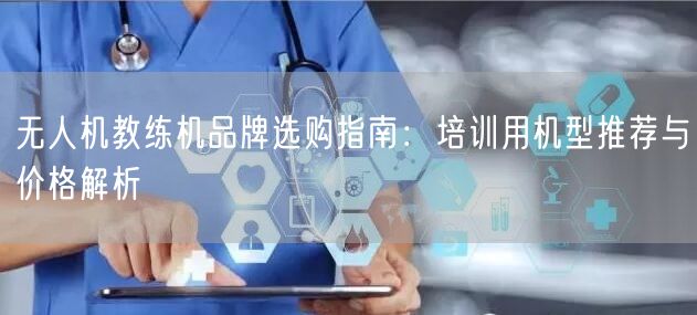 无人机教练机品牌选购指南:培训用机型推荐与价格解析