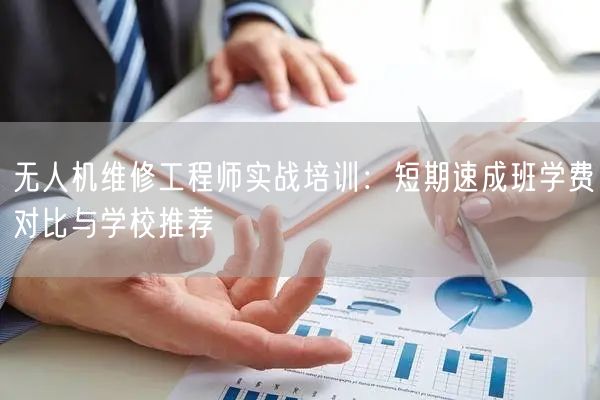 无人机维修工程师实战培训：短期速成班学费对比与学校推荐