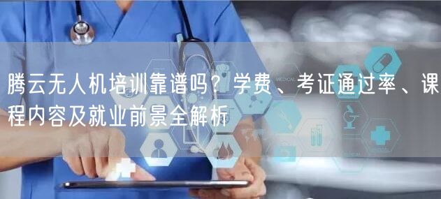 腾云无人机培训靠谱吗？学费、考证通过率、课程内容及就业前景全解析