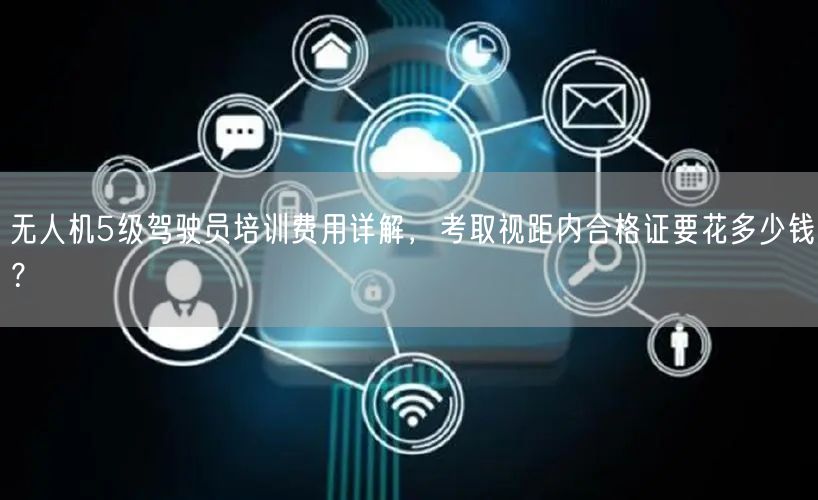 无人机5级驾驶员培训费用详解,考取视距内合格证要花多少钱?