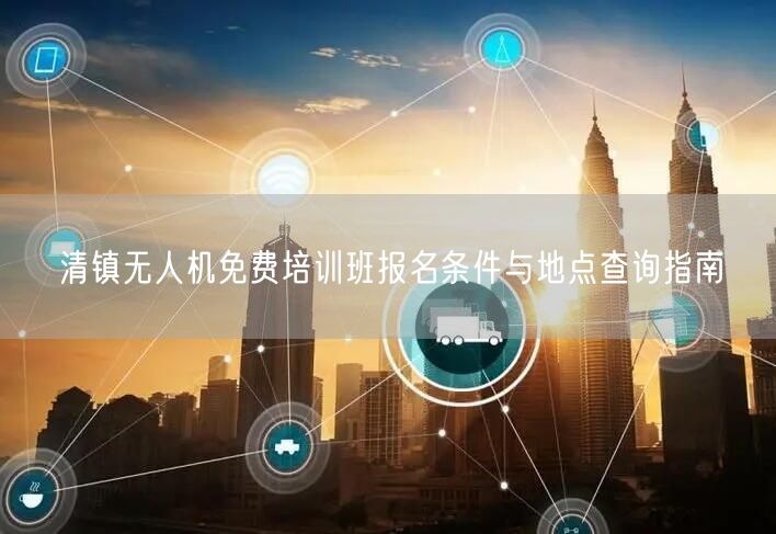 清镇无人机免费培训班报名条件与地点查询指南