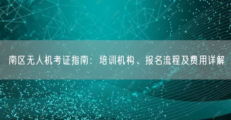 南区无人机考证指南:培训机构、报名流程及费用详解