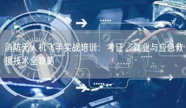 消防无人机飞手实战培训:考证、就业与应急救援技术全攻略 消防无人机飞手实战培训:考证、就业与应急救援技术全攻略