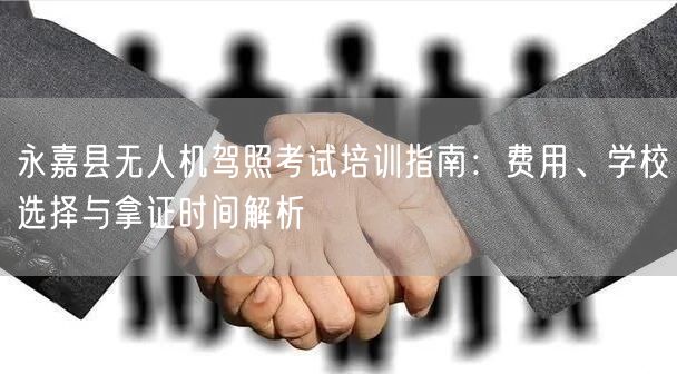 永嘉县无人机驾照考试培训指南:费用、学校选择与拿证时间解析 永嘉县无人机驾照考试培训指南:费用、学校选择与拿证时间解析
