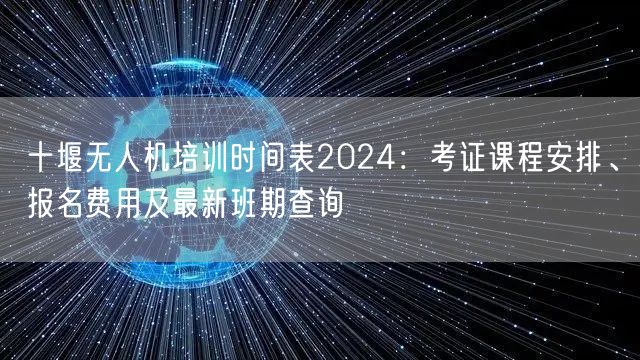 十堰无人机培训时间表2024:考证课程安排、报名费用及最新班期查询