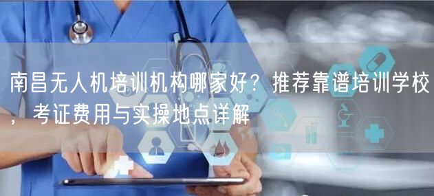 南昌无人机培训机构哪家好?推荐靠谱培训学校,考证费用与实操地点详解