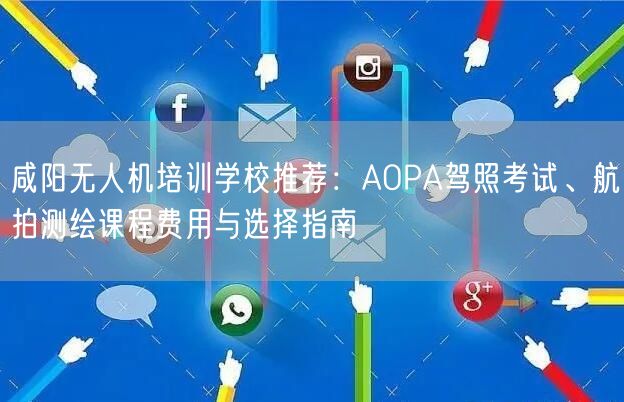 咸阳无人机培训学校推荐：AOPA驾照考试、航拍测绘课程费用与选择指南