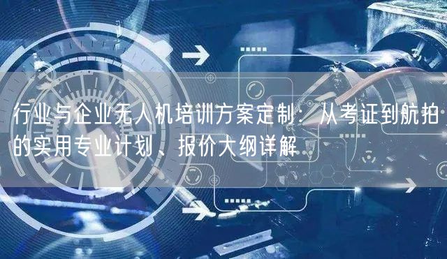 行业与企业无人机培训方案定制：从考证到航拍的实用专业计划、报价大纲详解