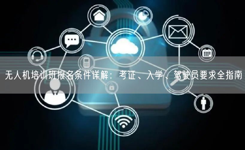 无人机培训班报名条件详解:考证、入学、驾驶员要求全指南 无人机培训班报名条件详解:考证、入学、驾驶员要求全指南