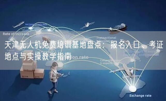 天津无人机免费培训基地盘点：报名入口、考证地点与实操教学指南