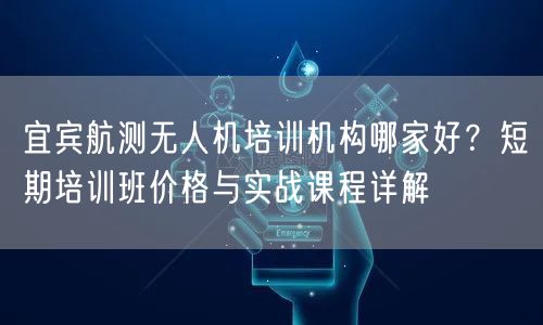 宜宾航测无人机培训机构哪家好?短期培训班价格与实战课程详解 宜宾航测无人机培训机构哪家好?短期培训班价格与实战课程详解