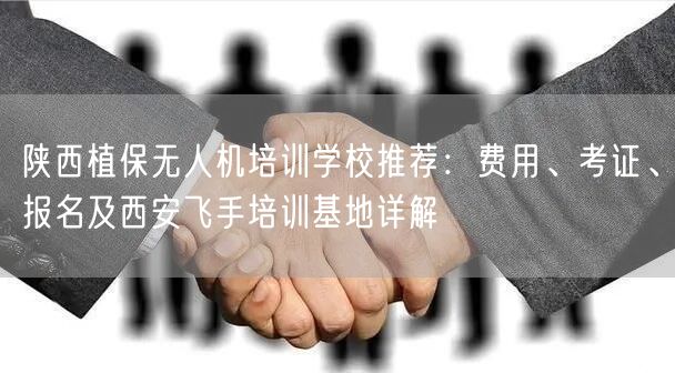 陕西植保无人机培训学校推荐:费用、考证、报名及西安飞手培训基地详解
