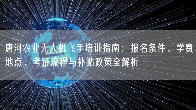 唐河农业无人机飞手培训指南：报名条件、学费地点、考证流程与补贴政策全解析