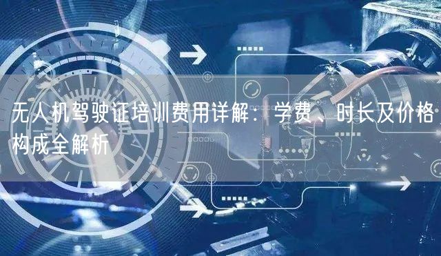无人机驾驶证培训费用详解:学费、时长及价格构成全解析 无人机驾驶证培训费用详解:学费、时长及价格构成全解析