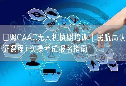 日照CAAC无人机执照培训｜民航局认证课程+实操考试报名指南