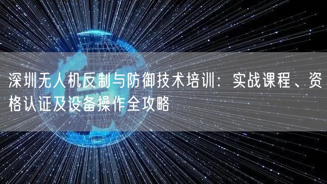 深圳无人机反制与防御技术培训:实战课程、资格认证及设备操作全攻略