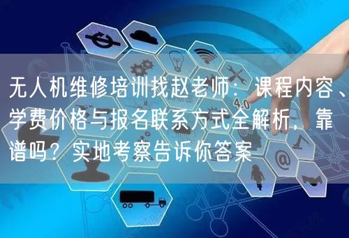 无人机维修培训找赵老师：课程内容、学费价格与报名联系方式全解析，靠谱吗？实地考察告诉你答案