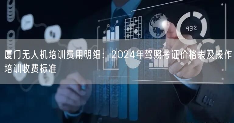 厦门无人机培训费用明细:2024年驾照考证价格表及操作培训收费标准