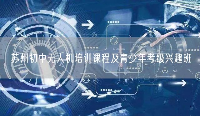 苏州初中无人机培训课程及青少年考级兴趣班