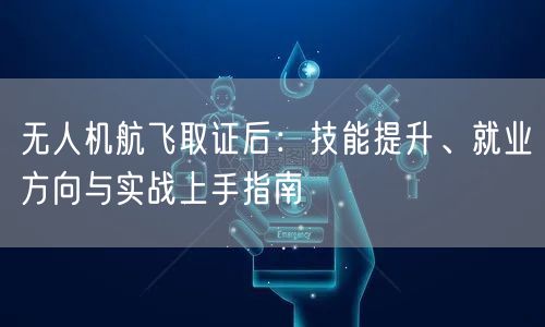 无人机航飞取证后:技能提升、就业方向与实战上手指南