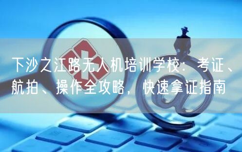 下沙之江路无人机培训学校:考证、航拍、操作全攻略,快速拿证指南
