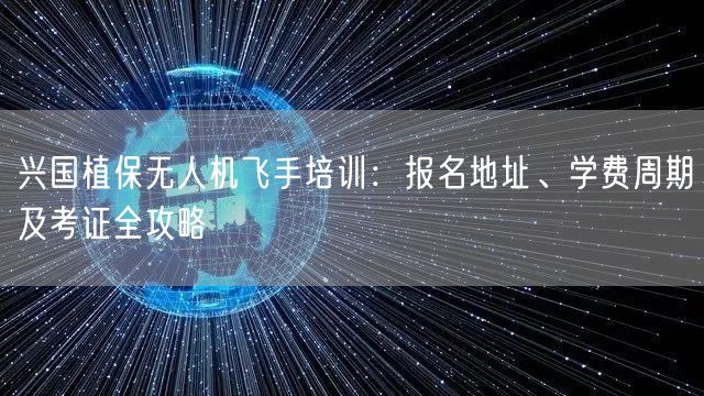 兴国植保无人机飞手培训：报名地址、学费周期及考证全攻略