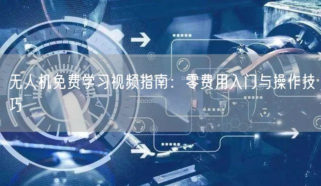 无人机免费学习视频指南:零费用入门与操作技巧