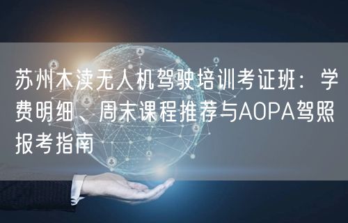 苏州木渎无人机驾驶培训考证班:学费明细、周末课程推荐与AOPA驾照报考指南