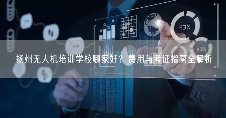 扬州无人机培训学校哪家好?费用与考证指南全解析