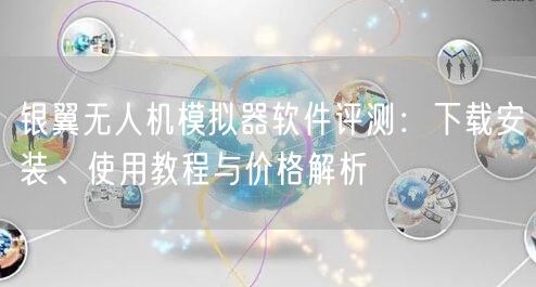 银翼无人机模拟器软件评测:下载安装、使用教程与价格解析 银翼无人机模拟器软件评测:下载安装、使用教程与价格解析