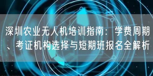 深圳农业无人机培训指南:学费周期、考证机构选择与短期班报名全解析