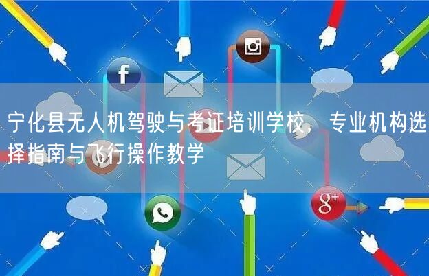 宁化县无人机驾驶与考证培训学校，专业机构选择指南与飞行操作教学