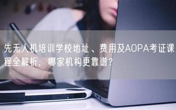 先无人机培训学校地址、费用及AOPA考证课程全解析,哪家机构更靠谱?