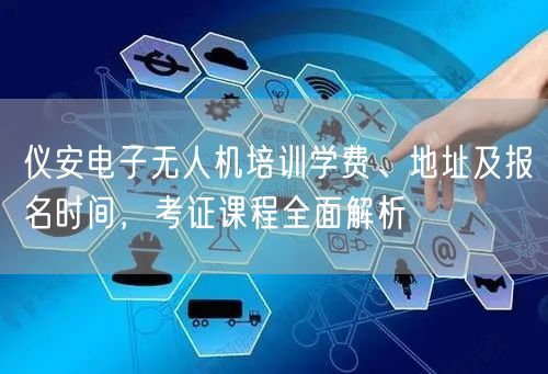 仪安电子无人机培训学费、地址及报名时间,考证课程全面解析 仪安电子无人机培训学费、地址及报名时间,考证课程全面解析