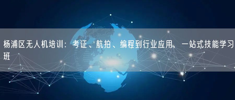 杨浦区无人机培训:考证、航拍、编程到行业应用,一站式技能学习班 杨浦区无人机培训:考证、航拍、编程到行业应用,一站式技能学习班