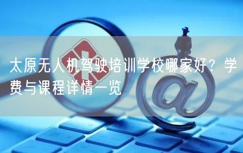太原无人机驾驶培训学校哪家好?学费与课程详情一览
