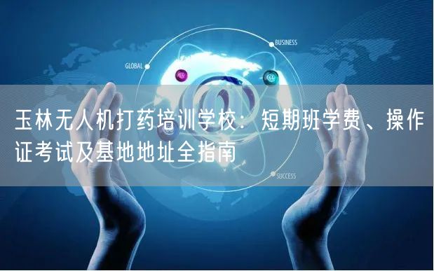 玉林无人机打药培训学校：短期班学费、操作证考试及基地地址全指南