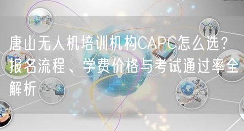 唐山无人机培训机构CAPC怎么选？报名流程、学费价格与考试通过率全解析