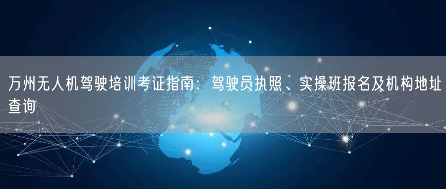 万州无人机驾驶培训考证指南:驾驶员执照、实操班报名及机构地址查询