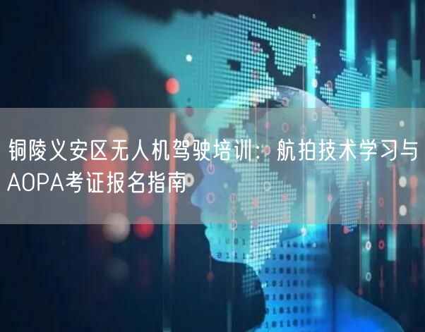 铜陵义安区无人机驾驶培训:航拍技术学习与AOPA考证报名指南 铜陵义安区无人机驾驶培训:航拍技术学习与AOPA考证报名指南