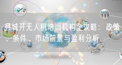 县城开无人机培训机构全攻略:政策、条件、市场前景与盈利分析