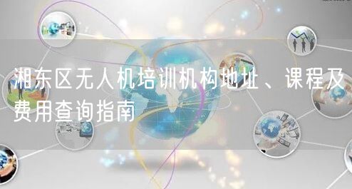 湘东区无人机培训机构地址、课程及费用查询指南 湘东区无人机培训机构地址、课程及费用查询指南