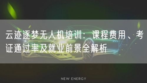 云迹逐梦无人机培训:课程费用、考证通过率及就业前景全解析